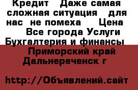 Кредит . Даже самая сложная ситуация - для нас  не помеха . › Цена ­ 90 - Все города Услуги » Бухгалтерия и финансы   . Приморский край,Дальнереченск г.